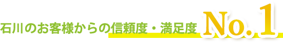 石川のお客様からの信頼度・満足度NO.1
